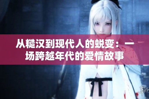 从糙汉到现代人的蜕变：一场跨越年代的爱情故事