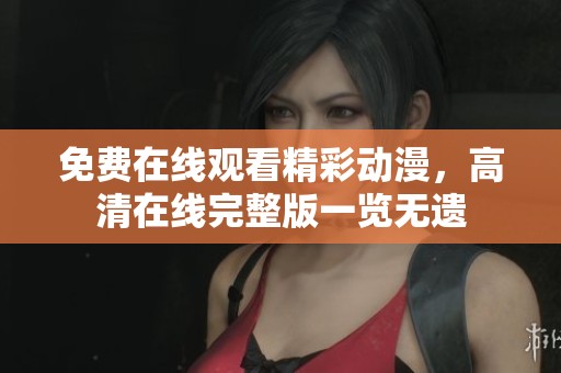 免费在线观看精彩动漫，高清在线完整版一览无遗