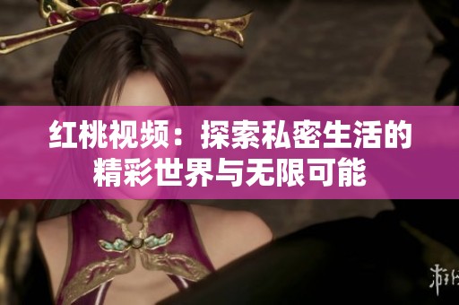红桃视频：探索私密生活的精彩世界与无限可能
