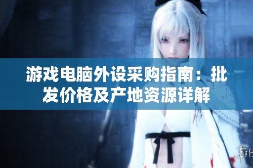 游戏电脑外设采购指南：批发价格及产地资源详解