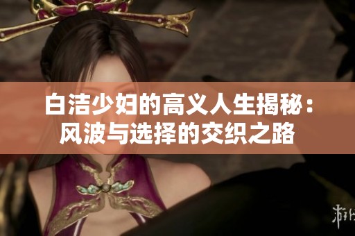 白洁少妇的高义人生揭秘：风波与选择的交织之路