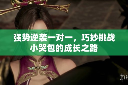 强势逆袭一对一，巧妙挑战小哭包的成长之路