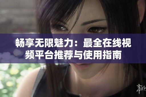 畅享无限魅力：最全在线视频平台推荐与使用指南