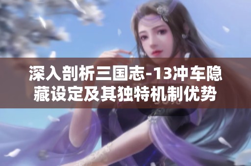 深入剖析三国志-13冲车隐藏设定及其独特机制优势