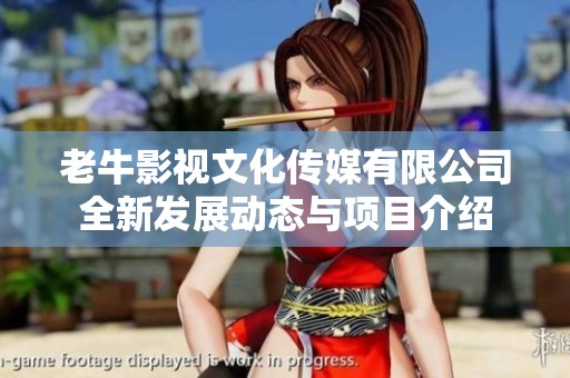 老牛影视文化传媒有限公司全新发展动态与项目介绍