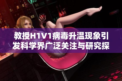 教授H1V1病毒升温现象引发科学界广泛关注与研究探索