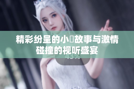 精彩纷呈的小泬故事与激情碰撞的视听盛宴