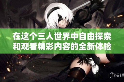 在这个三人世界中自由探索和观看精彩内容的全新体验