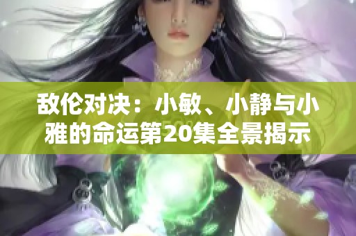 敌伦对决：小敏、小静与小雅的命运第20集全景揭示