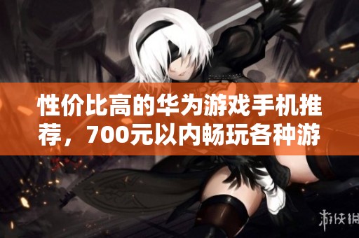 性价比高的华为游戏手机推荐，700元以内畅玩各种游戏