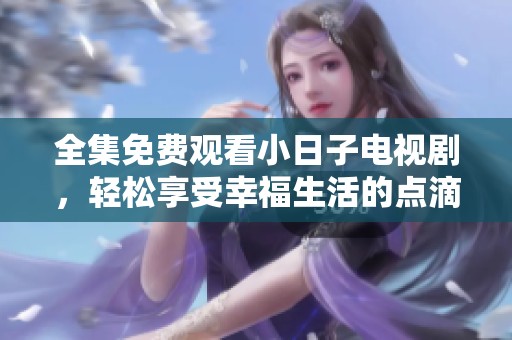 全集免费观看小日子电视剧，轻松享受幸福生活的点滴瞬间