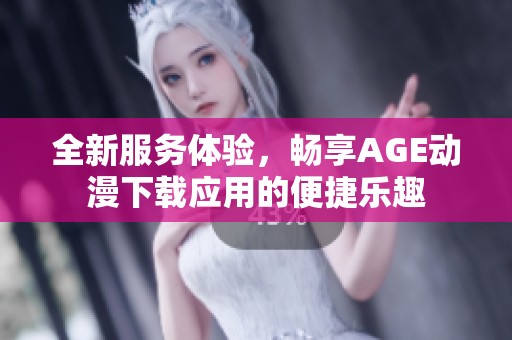 全新服务体验，畅享AGE动漫下载应用的便捷乐趣
