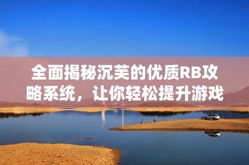 全面揭秘沉芙的优质RB攻略系统，让你轻松提升游戏技巧