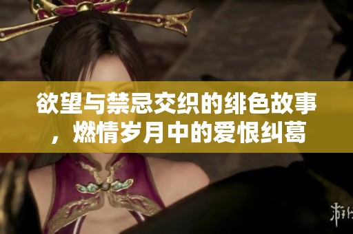 欲望与禁忌交织的绯色故事，燃情岁月中的爱恨纠葛