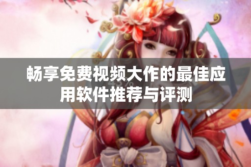 畅享免费视频大作的最佳应用软件推荐与评测