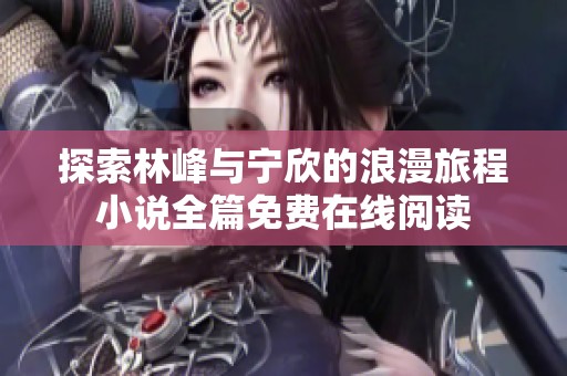 探索林峰与宁欣的浪漫旅程小说全篇免费在线阅读