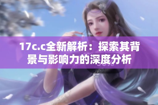 17c.c全新解析：探索其背景与影响力的深度分析