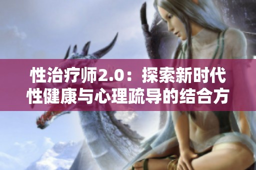 性治疗师2.0：探索新时代性健康与心理疏导的结合方式