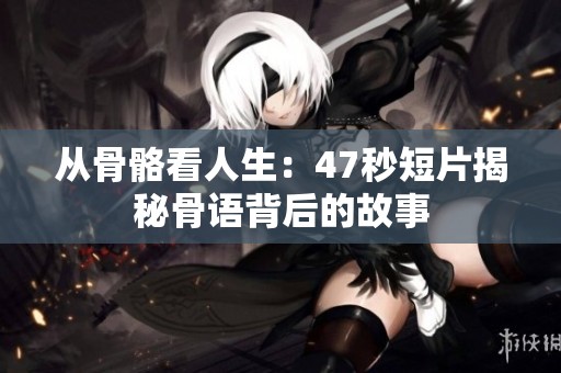 从骨骼看人生：47秒短片揭秘骨语背后的故事