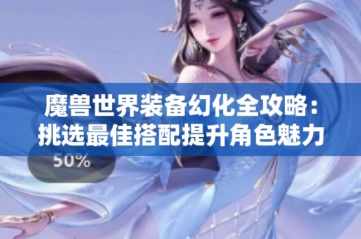 魔兽世界装备幻化全攻略：挑选最佳搭配提升角色魅力