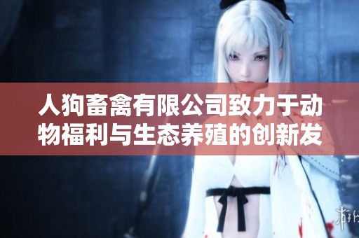 人狗畜禽有限公司致力于动物福利与生态养殖的创新发展