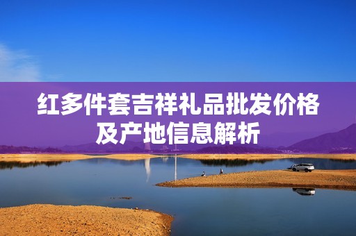 红多件套吉祥礼品批发价格及产地信息解析