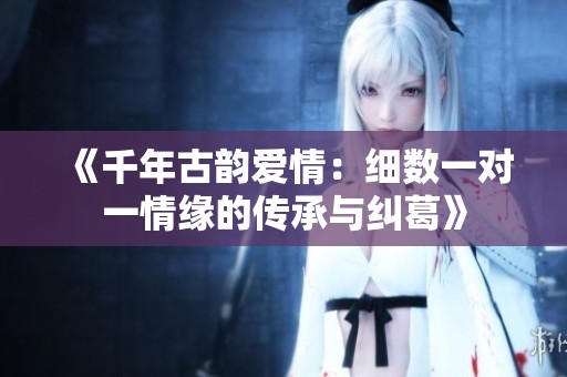 《千年古韵爱情：细数一对一情缘的传承与纠葛》