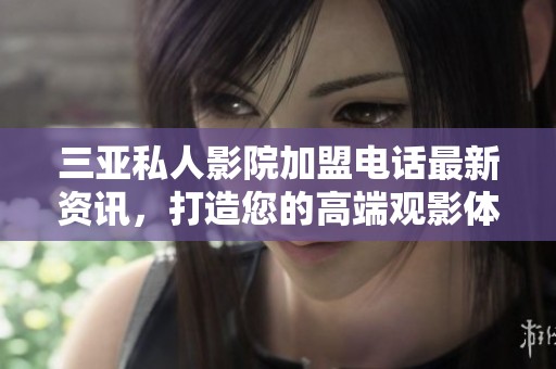 三亚私人影院加盟电话最新资讯，打造您的高端观影体验