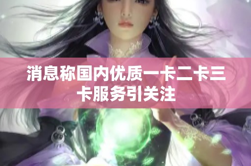 消息称国内优质一卡二卡三卡服务引关注