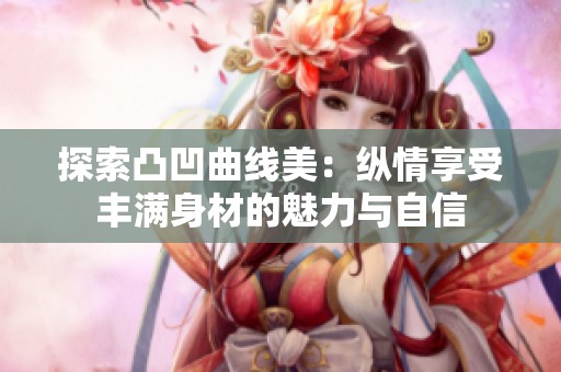 探索凸凹曲线美：纵情享受丰满身材的魅力与自信