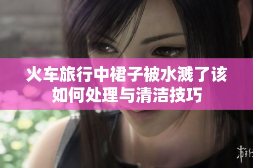 火车旅行中裙子被水溅了该如何处理与清洁技巧
