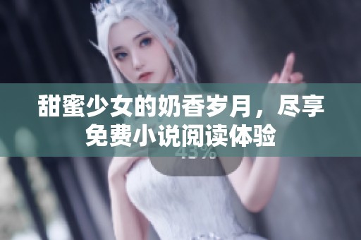 甜蜜少女的奶香岁月，尽享免费小说阅读体验