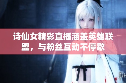 诗仙女精彩直播涵盖英雄联盟，与粉丝互动不停歇