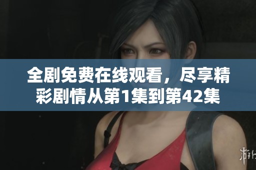 全剧免费在线观看，尽享精彩剧情从第1集到第42集