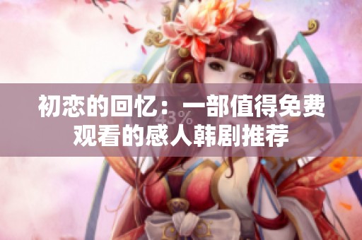 初恋的回忆：一部值得免费观看的感人韩剧推荐