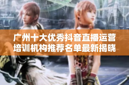 广州十大优秀抖音直播运营培训机构推荐名单最新揭晓