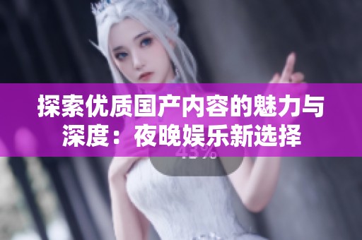 探索优质国产内容的魅力与深度：夜晚娱乐新选择