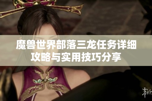 魔兽世界部落三龙任务详细攻略与实用技巧分享