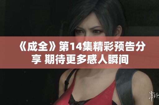 《成全》第14集精彩预告分享 期待更多感人瞬间