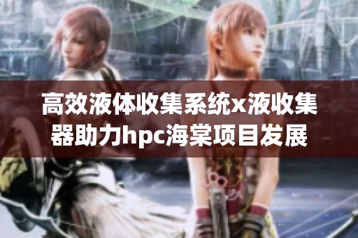 高效液体收集系统x液收集器助力hpc海棠项目发展