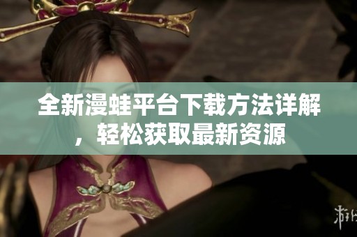 全新漫蛙平台下载方法详解，轻松获取最新资源
