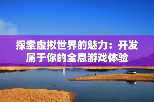 探索虚拟世界的魅力：开发属于你的全息游戏体验