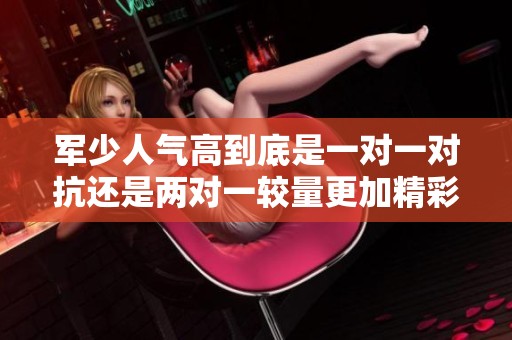 军少人气高到底是一对一对抗还是两对一较量更加精彩