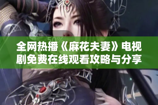 全网热播《麻花夫妻》电视剧免费在线观看攻略与分享