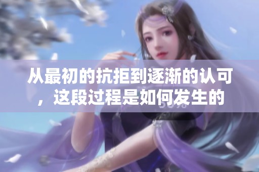 从最初的抗拒到逐渐的认可，这段过程是如何发生的