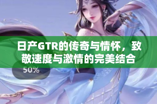 日产GTR的传奇与情怀，致敬速度与激情的完美结合