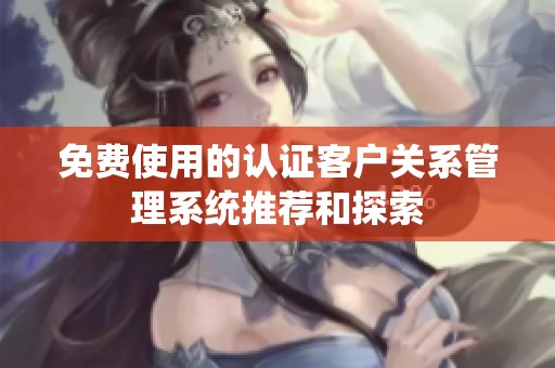 免费使用的认证客户关系管理系统推荐和探索