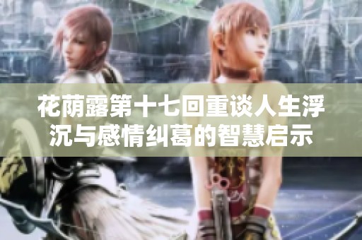 花荫露第十七回重谈人生浮沉与感情纠葛的智慧启示