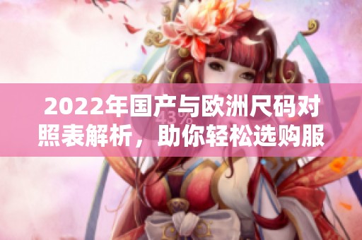 2022年国产与欧洲尺码对照表解析，助你轻松选购服饰