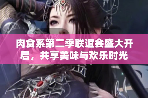 肉食系第二季联谊会盛大开启，共享美味与欢乐时光